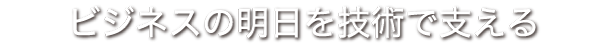 ビジネスの明日を技術で支える